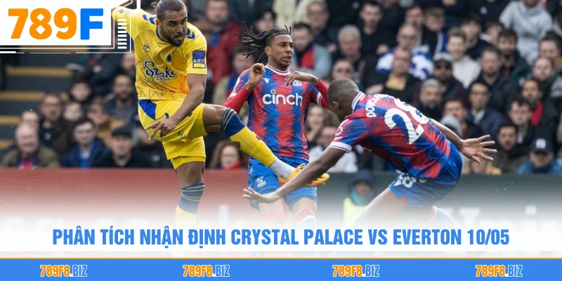 Phân tích nhận định Crystal Palace vs Everton 10/05